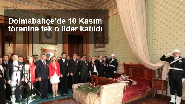 Dolmabahçe’de 10 Kasım törenine tek o lider katıldı